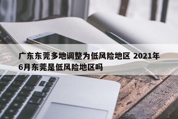 广东东莞多地调整为低风险地区 2021年6月东莞是低风险地区吗
