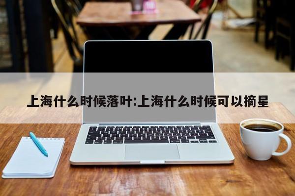 上海什么时候落叶:上海什么时候可以摘星