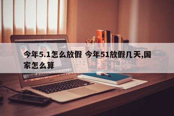 今年5.1怎么放假 今年51放假几天,国家怎么算