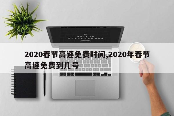 2020春节高速免费时间,2020年春节高速免费到几号