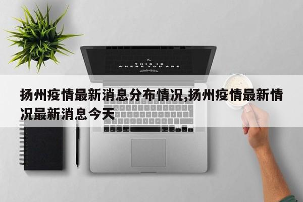 扬州疫情最新消息分布情况,扬州疫情最新情况最新消息今天