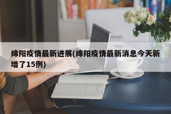 绵阳疫情最新进展(绵阳疫情最新消息今天新增了15例)