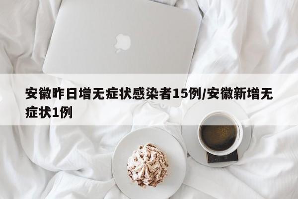 安徽昨日增无症状感染者15例/安徽新增无症状1例