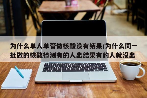 为什么单人单管做核酸没有结果/为什么同一批做的核酸检测有的人出结果有的人就没出