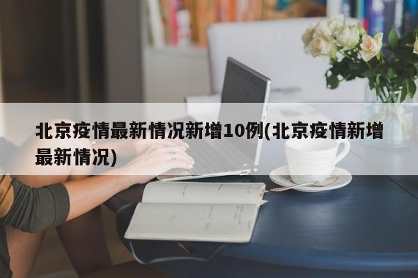 北京疫情最新情况新增10例(北京疫情新增最新情况)