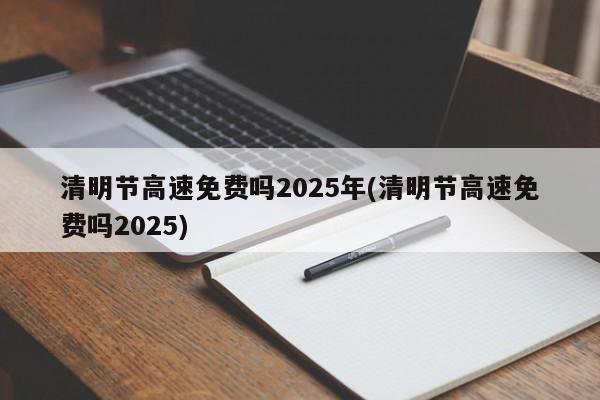 清明节高速免费吗2025年(清明节高速免费吗2025)