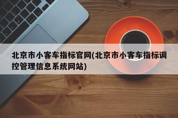 北京市小客车指标官网(北京市小客车指标调控管理信息系统网站)