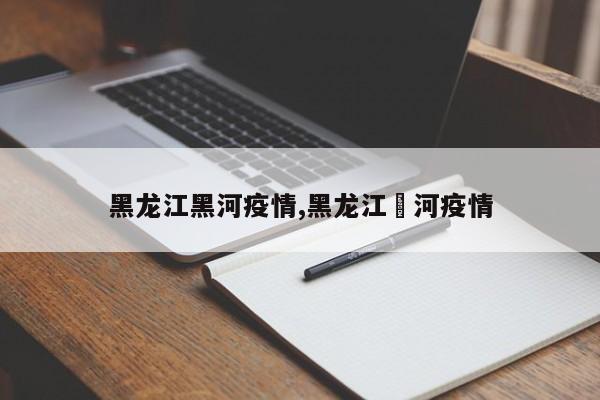 黑龙江黑河疫情,黑龙江黒河疫情