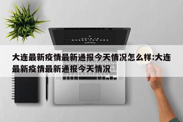 大连最新疫情最新通报今天情况怎么样:大连最新疫情最新通报今天情况