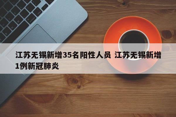 江苏无锡新增35名阳性人员 江苏无锡新增1例新冠肺炎