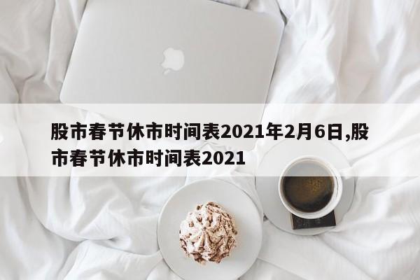 股市春节休市时间表2021年2月6日,股市春节休市时间表2021