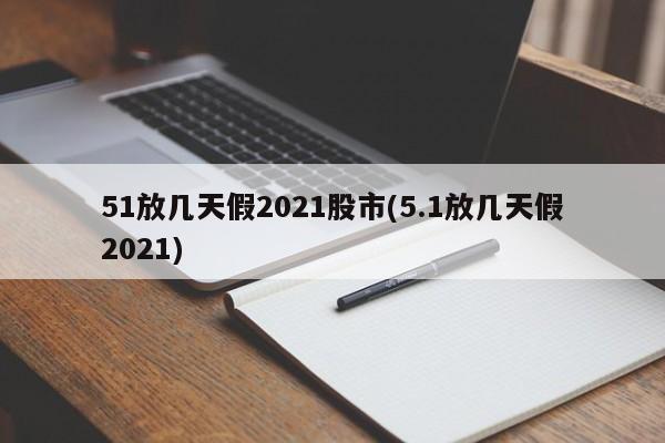 51放几天假2021股市(5.1放几天假2021)