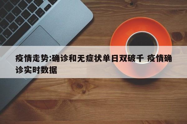 疫情走势:确诊和无症状单日双破千 疫情确诊实时数据