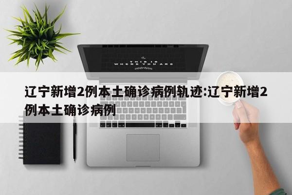 辽宁新增2例本土确诊病例轨迹:辽宁新增2例本土确诊病例