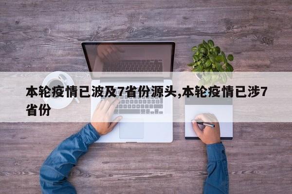 本轮疫情已波及7省份源头,本轮疫情已涉7省份