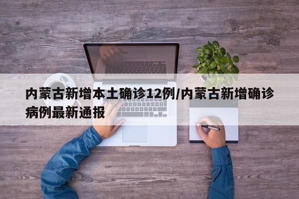 内蒙古新增本土确诊12例/内蒙古新增确诊病例最新通报