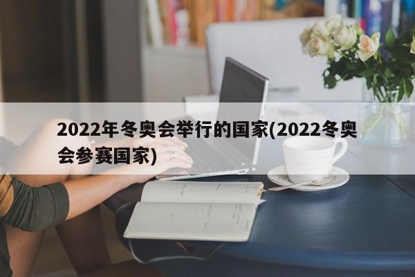 2022年冬奥会举行的国家(2022冬奥会参赛国家)