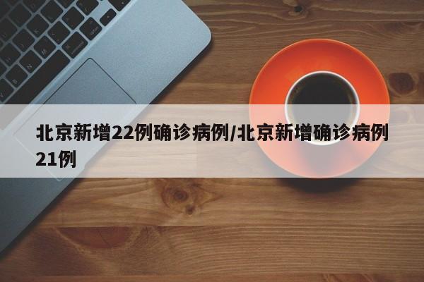 北京新增22例确诊病例/北京新增确诊病例21例