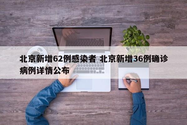 北京新增62例感染者 北京新增36例确诊病例详情公布