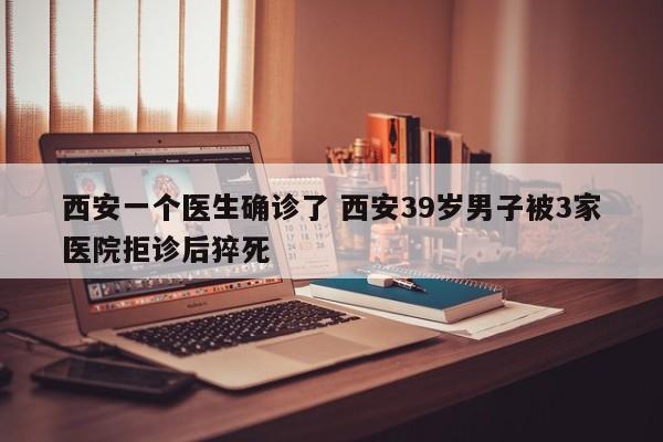 西安一个医生确诊了 西安39岁男子被3家医院拒诊后猝死
